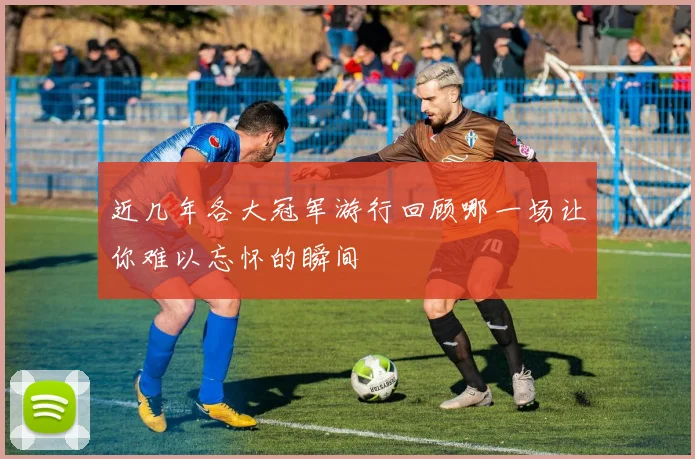 近几年各大冠军游行回顾哪一场让你难以忘怀的瞬间