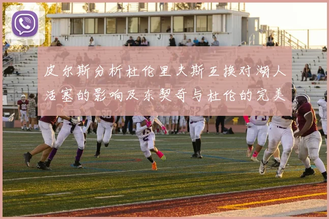 皮尔斯分析杜伦里夫斯互换对湖人活塞的影响及东契奇与杜伦的完美搭配