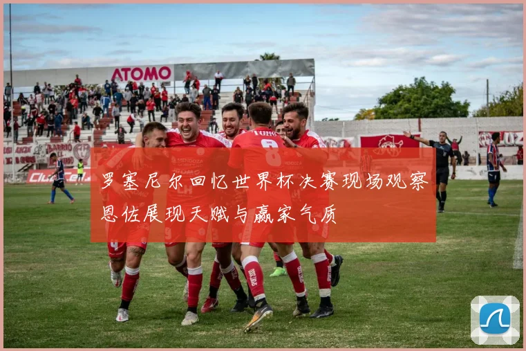 罗塞尼尔回忆世界杯决赛现场观察恩佐展现天赋与赢家气质