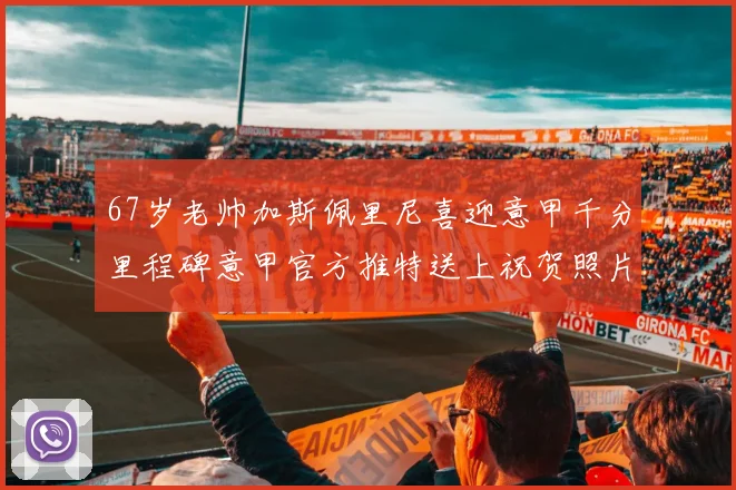 67岁老帅加斯佩里尼喜迎意甲千分里程碑意甲官方推特送上祝贺照片
