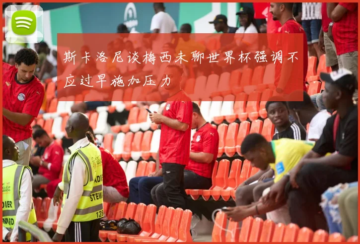 斯卡洛尼谈梅西未聊世界杯强调不应过早施加压力