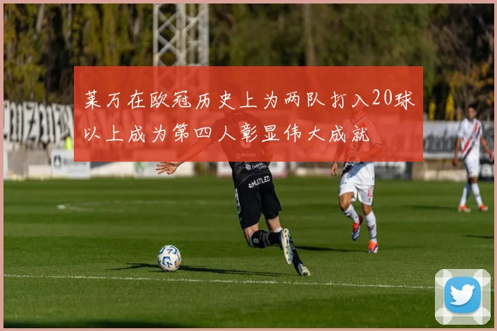 莱万在欧冠历史上为两队打入20球以上成为第四人彰显伟大成就