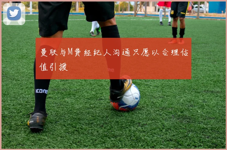曼联与M费经纪人沟通只愿以合理估值引援