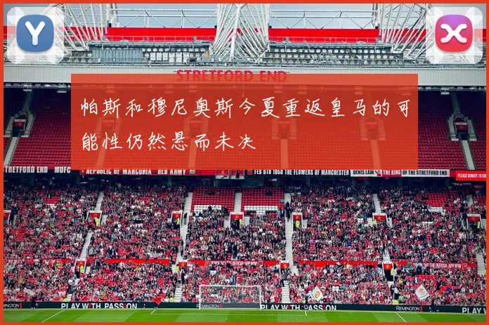 帕斯和穆尼奥斯今夏重返皇马的可能性仍然悬而未决