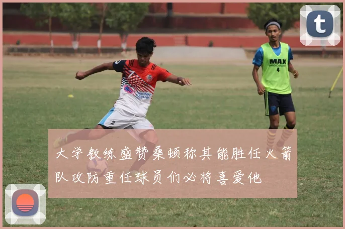 大学教练盛赞桑顿称其能胜任火箭队攻防重任球员们必将喜爱他