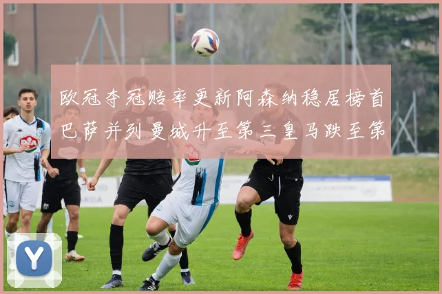 欧冠夺冠赔率更新阿森纳稳居榜首巴萨并列曼城升至第三皇马跌至第七