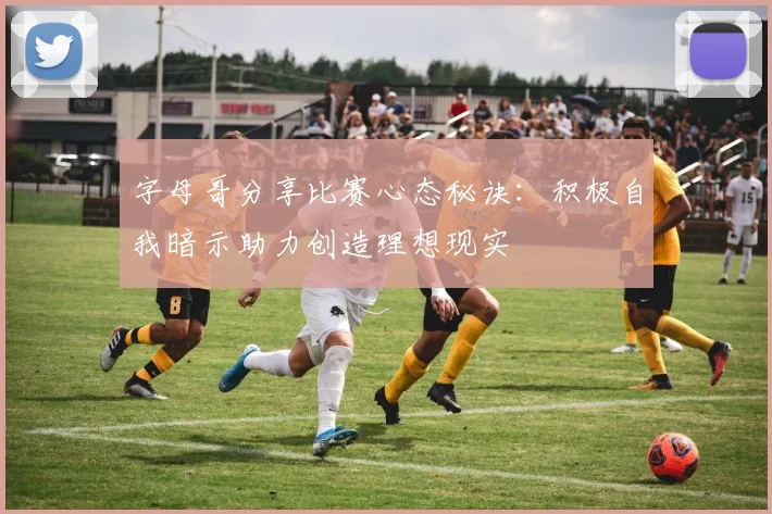 字母哥分享比赛心态秘诀：积极自我暗示助力创造理想现实
