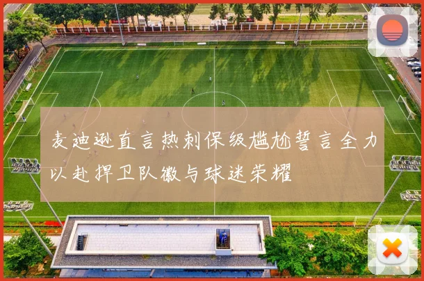 麦迪逊直言热刺保级尴尬誓言全力以赴捍卫队徽与球迷荣耀