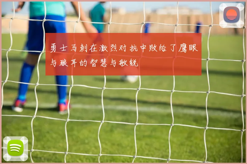 勇士马刺在激烈对抗中败给了鹰眼与狼耳的智慧与敏锐
