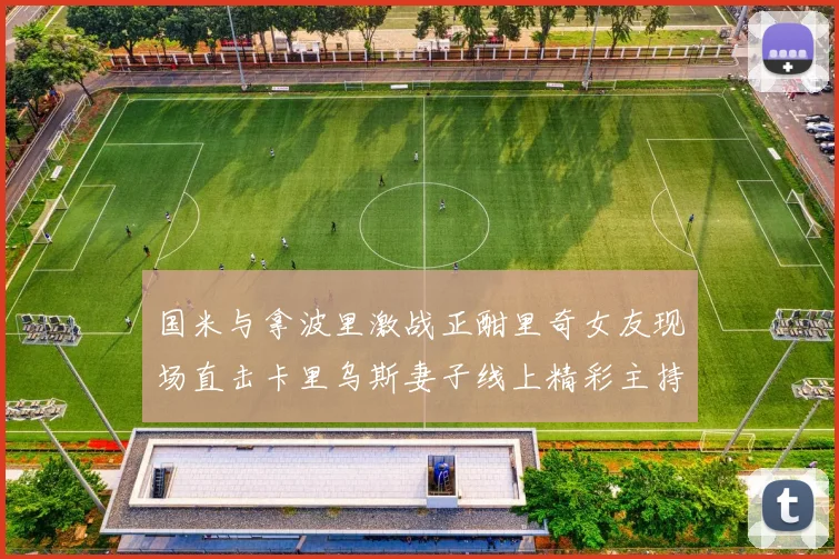 国米与拿波里激战正酣里奇女友现场直击卡里乌斯妻子线上精彩主持