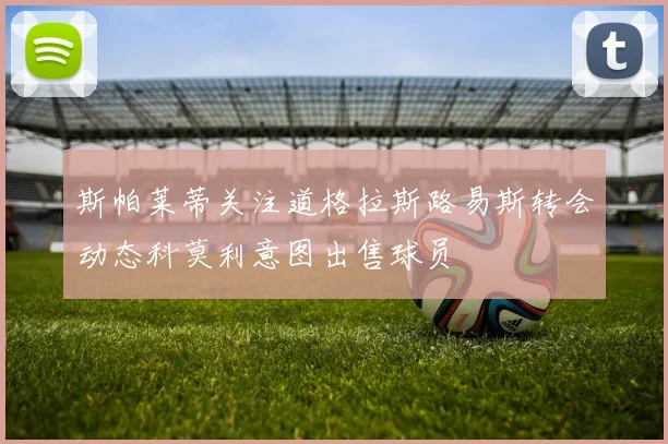 斯帕莱蒂关注道格拉斯路易斯转会动态科莫利意图出售球员