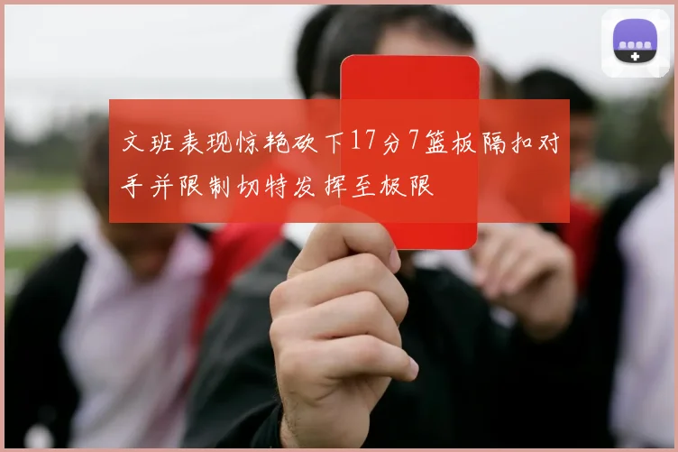 文班表现惊艳砍下17分7篮板隔扣对手并限制切特发挥至极限