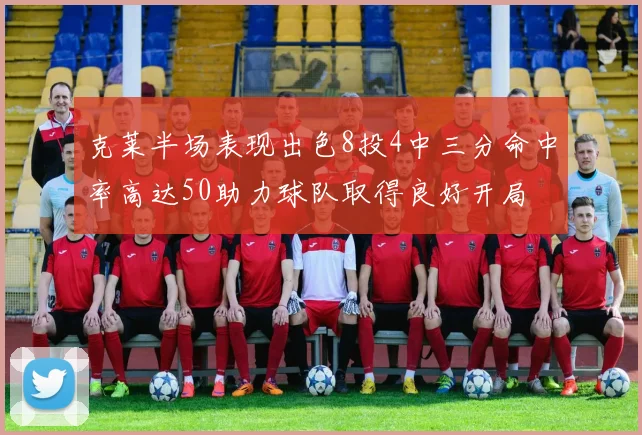 克莱半场表现出色8投4中三分命中率高达50助力球队取得良好开局