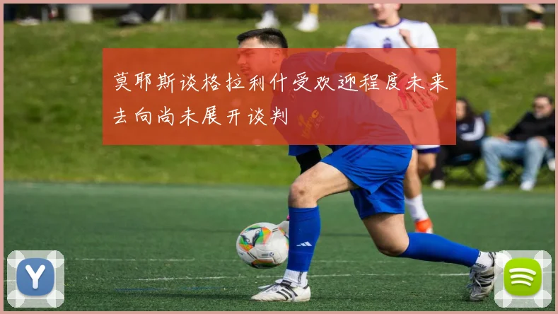 莫耶斯谈格拉利什受欢迎程度未来去向尚未展开谈判