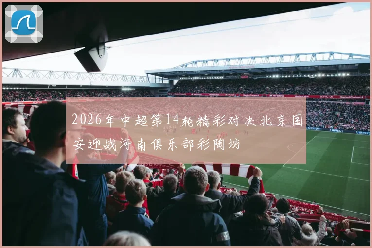 2026年中超第14轮精彩对决北京国安迎战河南俱乐部彩陶坊
