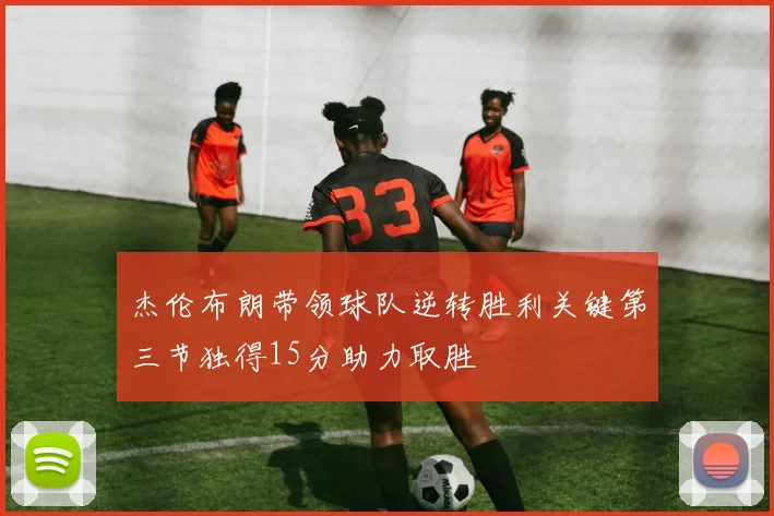 杰伦布朗带领球队逆转胜利关键第三节独得15分助力取胜