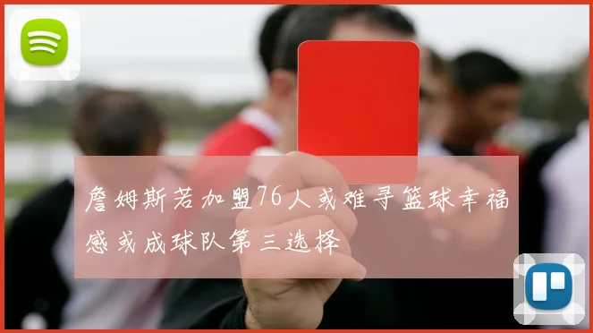 詹姆斯若加盟76人或难寻篮球幸福感或成球队第三选择