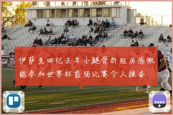 伊萨克回忆去年小腿骨折经历感慨能参加世界杯首场比赛令人振奋