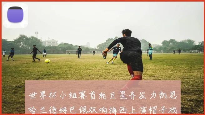 世界杯小组赛首轮巨星齐发力凯恩哈兰德姆巴佩双响梅西上演帽子戏法