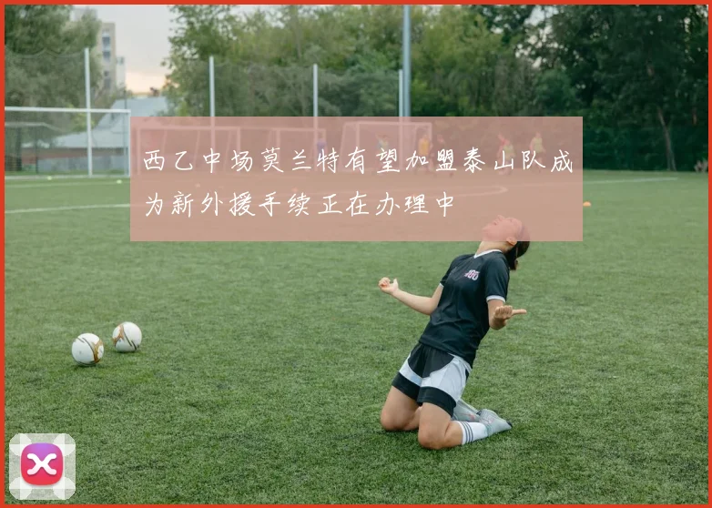 西乙中场莫兰特有望加盟泰山队成为新外援手续正在办理中