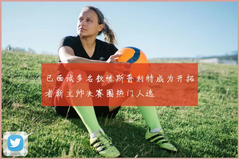 已面试多名教练斯普利特成为开拓者新主帅决赛圈热门人选