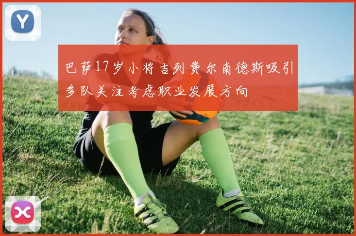 巴萨17岁小将吉列费尔南德斯吸引多队关注考虑职业发展方向