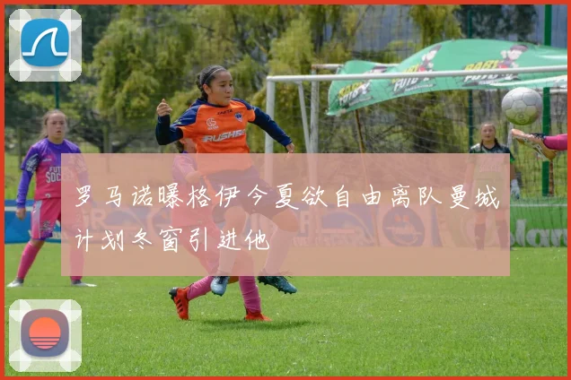 罗马诺曝格伊今夏欲自由离队曼城计划冬窗引进他