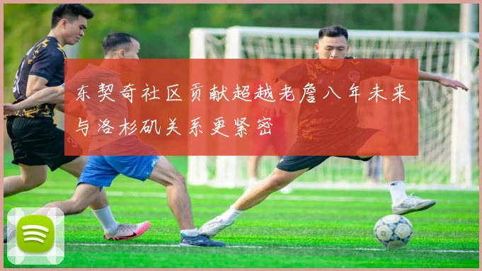 东契奇社区贡献超越老詹八年未来与洛杉矶关系更紧密