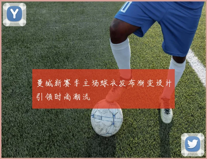 曼城新赛季主场球衣发布渐变设计引领时尚潮流