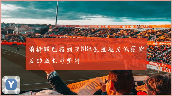 前榜眼巴格利谈NBA生涯经历低薪背后的成长与坚持