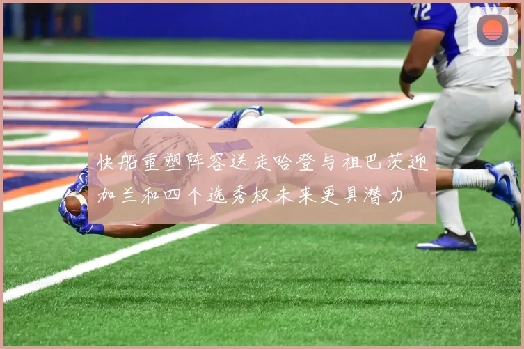 快船重塑阵容送走哈登与祖巴茨迎加兰和四个选秀权未来更具潜力
