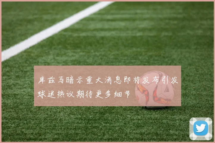 库兹马暗示重大消息即将发布引发球迷热议期待更多细节