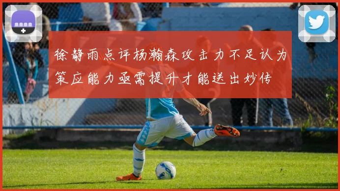徐静雨点评杨瀚森攻击力不足认为策应能力亟需提升才能送出妙传